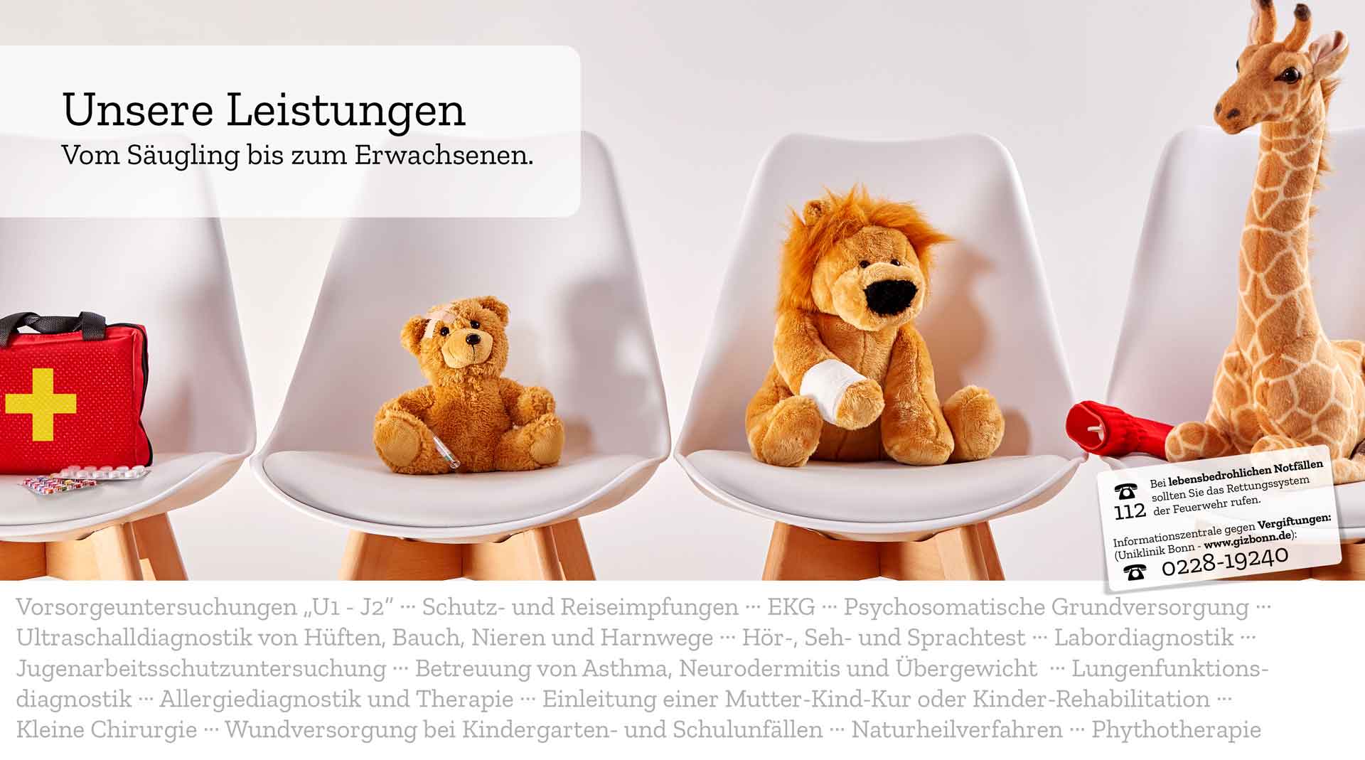 Vorsorgeuntersuchungen „U1 - J2“ ··· Schutz- und Reiseimpfungen ··· EKG ··· Psychosomatische Grundversorgung ··· Ultraschalldiagnostik von Hüften, Bauch, Nieren und Harnwege ··· Hör-, Seh- und Sprachtest ··· Labordiagnostik ··· Jugenarbeitsschutzuntersuchung ··· Betreuung von Asthma, Neurodermitis und Übergewicht  ··· Lungenfunktionsdiagnostik ··· Allergiediagnostik und Therapie ··· Einleitung einer Mutter-Kind-Kur oder Kinder-Rehabilitation ··· Kleine Chirurgie ··· Wundversorgung bei Kindergarten- und Schulunfällen ··· Naturheilverfahren ··· Phytotherapie